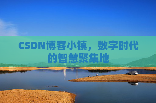 CSDN博客小镇,数字时代的智慧聚集地 CSDN博客小镇,数字时代的智慧聚集地